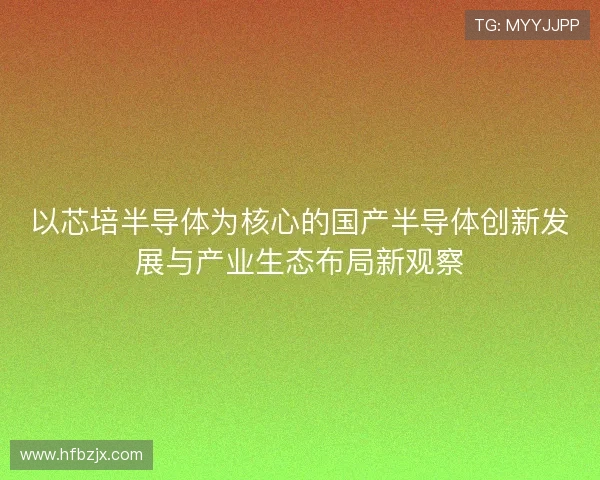 以芯培半导体为核心的国产半导体创新发展与产业生态布局新观察
