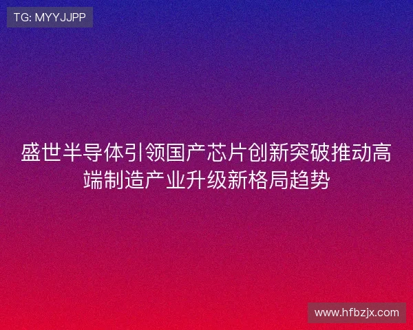 盛世半导体引领国产芯片创新突破推动高端制造产业升级新格局趋势